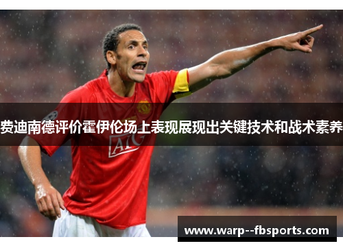 费迪南德评价霍伊伦场上表现展现出关键技术和战术素养 费迪南德评价霍伊伦场上表现展现出关键技术和战术素养