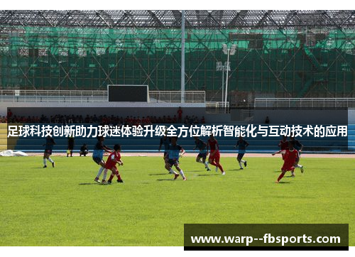 足球科技创新助力球迷体验升级全方位解析智能化与互动技术的应用 足球科技创新助力球迷体验升级全方位解析智能化与互动技术的应用