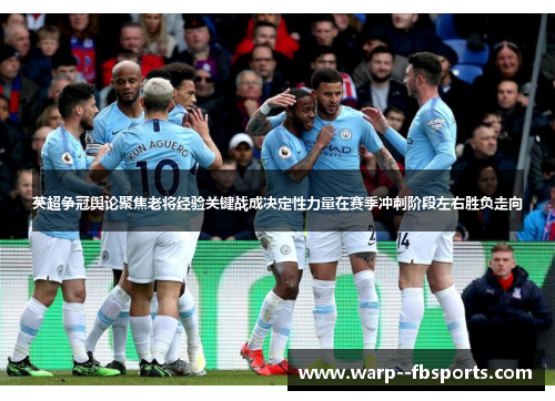 英超争冠舆论聚焦老将经验关键战成决定性力量在赛季冲刺阶段左右胜负走向
