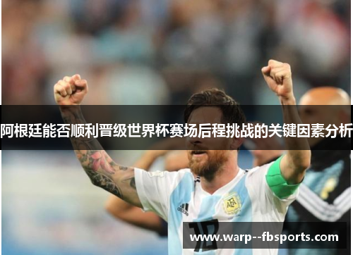 阿根廷能否顺利晋级世界杯赛场后程挑战的关键因素分析