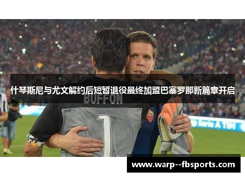 什琴斯尼与尤文解约后短暂退役最终加盟巴塞罗那新篇章开启 什琴斯尼与尤文解约后短暂退役最终加盟巴塞罗那新篇章开启