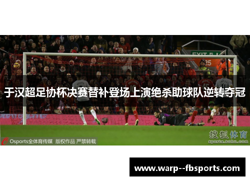 于汉超足协杯决赛替补登场上演绝杀助球队逆转夺冠 于汉超足协杯决赛替补登场上演绝杀助球队逆转夺冠