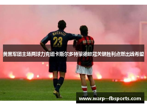 黄黑军团主场两球力克纽卡斯尔多特蒙德欧冠关键胜利点燃出线希望 黄黑军团主场两球力克纽卡斯尔多特蒙德欧冠关键胜利点燃出线希望